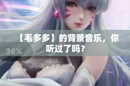 【毛多多】的背景音乐，你听过了吗？