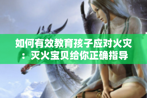 如何有效教育孩子应对火灾：灭火宝贝给你正确指导