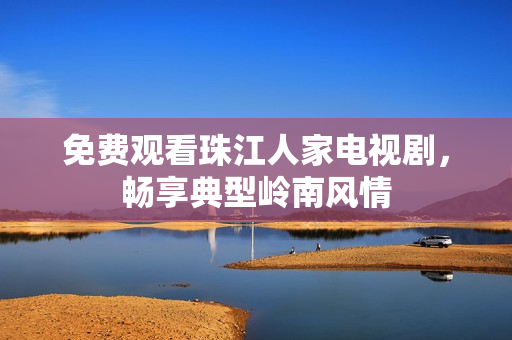 免费观看珠江人家电视剧，畅享典型岭南风情