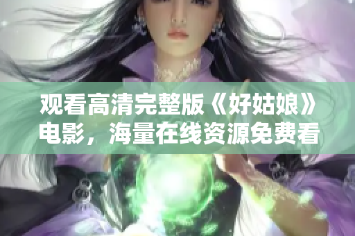 观看高清完整版《好姑娘》电影，海量在线资源免费看