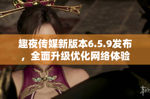 趣夜传媒新版本6.5.9发布，全面升级优化网络体验
