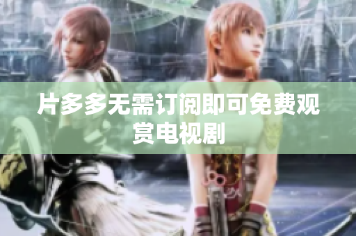 片多多无需订阅即可免费观赏电视剧