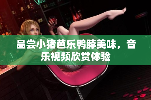 品尝小猪芭乐鸭脖美味，音乐视频欣赏体验