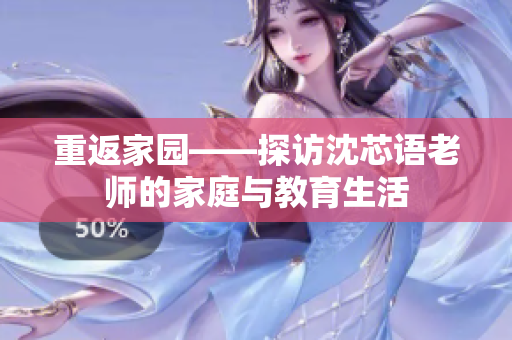 重返家园——探访沈芯语老师的家庭与教育生活