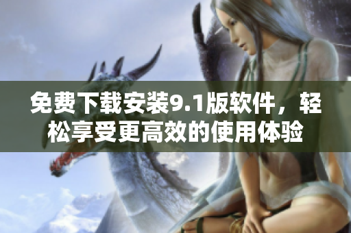 免费下载安装9.1版软件，轻松享受更高效的使用体验