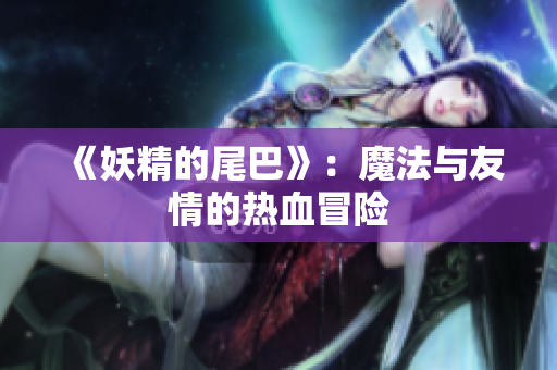 《妖精的尾巴》：魔法与友情的热血冒险