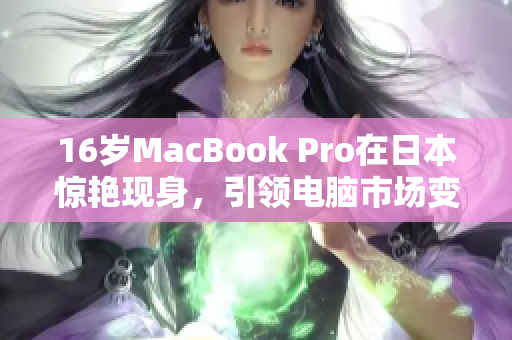 16岁MacBook Pro在日本惊艳现身，引领电脑市场变革