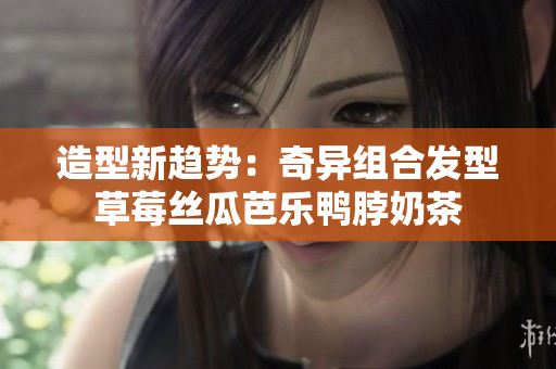 造型新趋势：奇异组合发型草莓丝瓜芭乐鸭脖奶茶