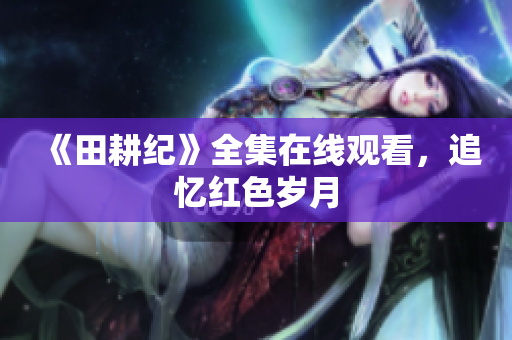《田耕纪》全集在线观看，追忆红色岁月