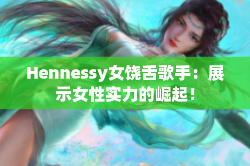 Hennessy女饶舌歌手：展示女性实力的崛起！