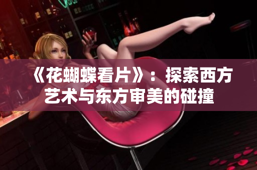 《花蝴蝶看片》：探索西方艺术与东方审美的碰撞