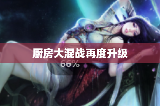 厨房大混战再度升级
