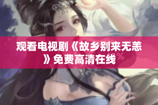 观看电视剧《故乡别来无恙》免费高清在线