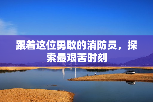 跟着这位勇敢的消防员，探索最艰苦时刻