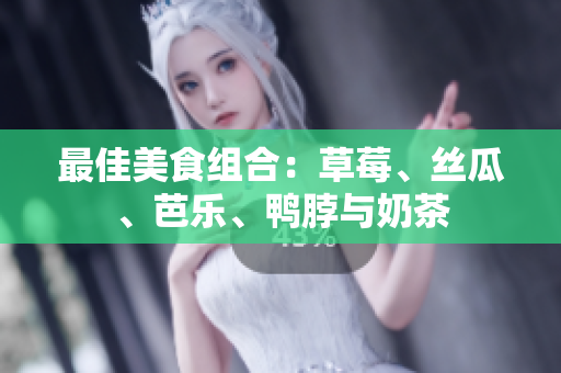 最佳美食组合：草莓、丝瓜、芭乐、鸭脖与奶茶