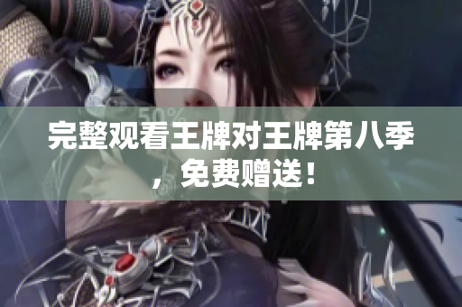 完整观看王牌对王牌第八季，免费赠送！