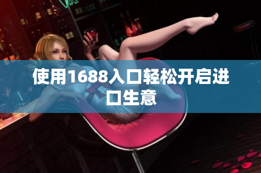 使用1688入口轻松开启进口生意