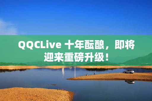 QQCLive 十年酝酿，即将迎来重磅升级！