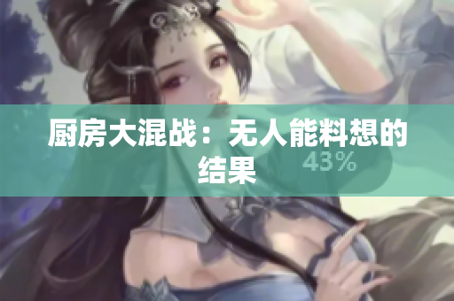 厨房大混战：无人能料想的结果