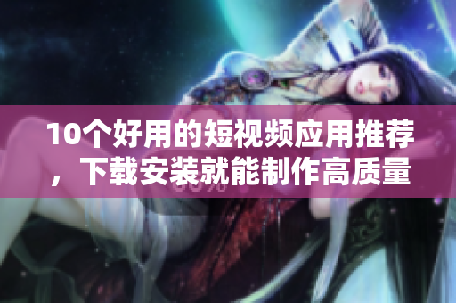 10个好用的短视频应用推荐，下载安装就能制作高质量视频