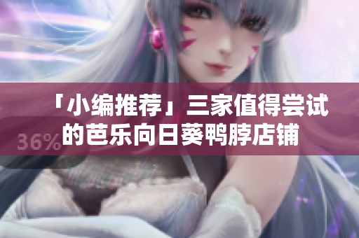 「小编推荐」三家值得尝试的芭乐向日葵鸭脖店铺