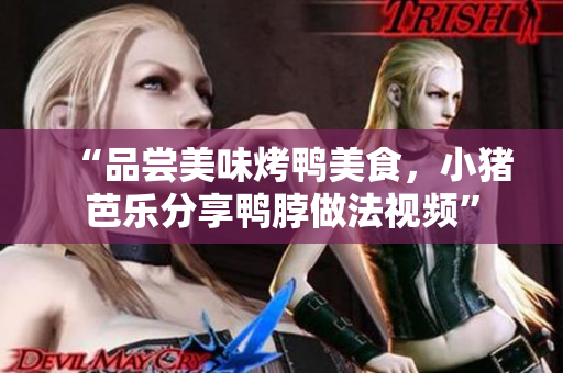 “品尝美味烤鸭美食，小猪芭乐分享鸭脖做法视频”