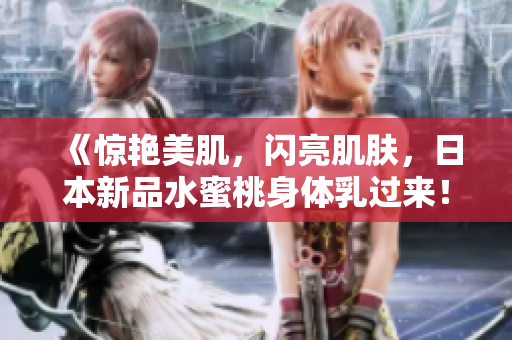 《惊艳美肌，闪亮肌肤，日本新品水蜜桃身体乳过来！》