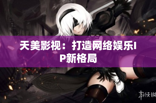 天美影视：打造网络娱乐IP新格局