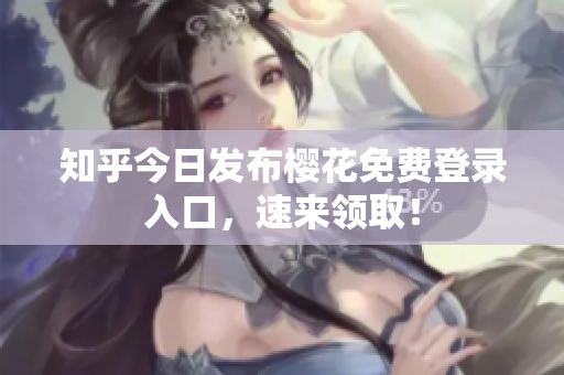 知乎今日发布樱花免费登录入口，速来领取！