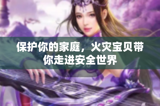 保护你的家庭，火灾宝贝带你走进安全世界