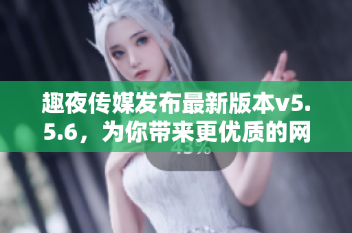 趣夜传媒发布最新版本v5.5.6，为你带来更优质的网络体验