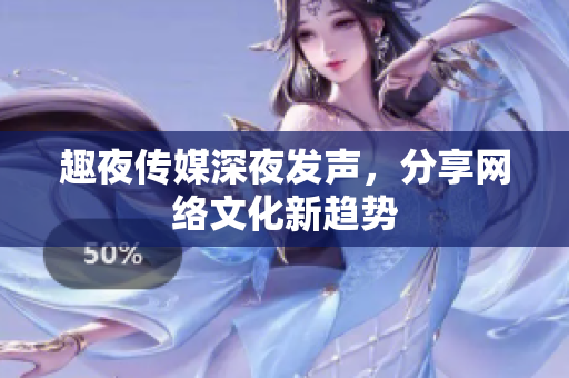 趣夜传媒深夜发声，分享网络文化新趋势