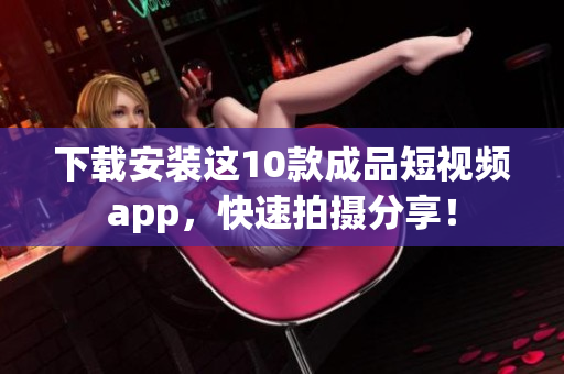 下载安装这10款成品短视频app，快速拍摄分享！