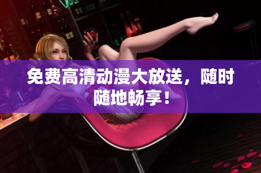 免费高清动漫大放送，随时随地畅享！