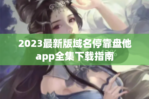 2023最新版域名停靠盘他app全集下载指南