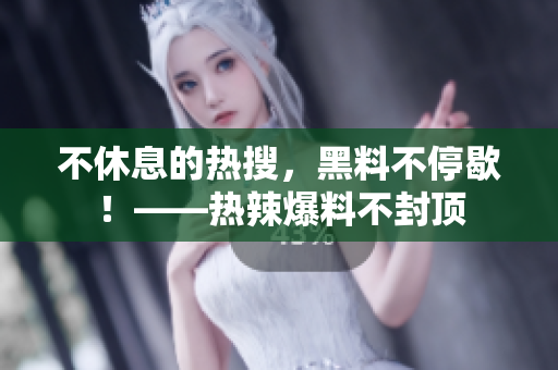 不休息的热搜，黑料不停歇！——热辣爆料不封顶