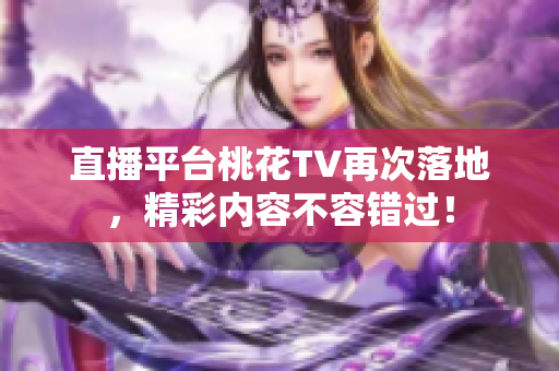 直播平台桃花TV再次落地，精彩内容不容错过！