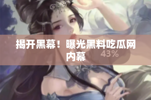 揭开黑幕！曝光黑料吃瓜网内幕