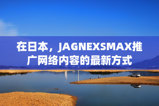 在日本，JAGNEXSMAX推广网络内容的最新方式