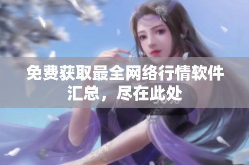 免费获取最全网络行情软件汇总，尽在此处