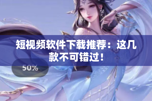 短视频软件下载推荐：这几款不可错过！