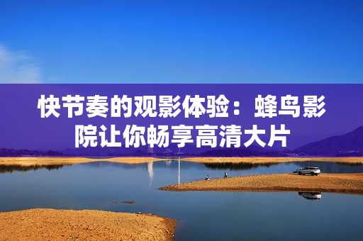 快节奏的观影体验：蜂鸟影院让你畅享高清大片