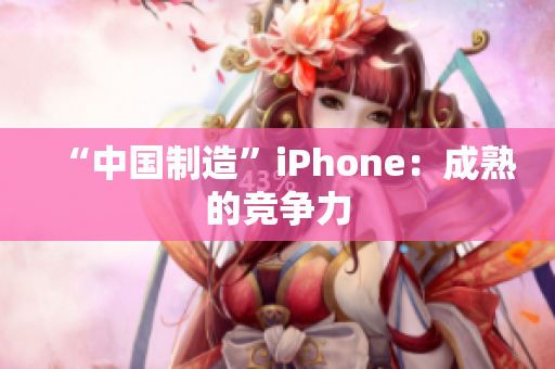 “中国制造”iPhone：成熟的竞争力