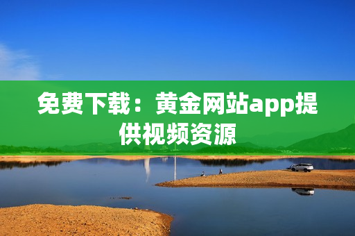 免费下载：黄金网站app提供视频资源