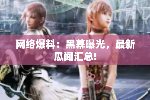 网络爆料：黑幕曝光，最新瓜闻汇总!
