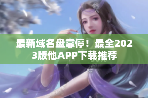 最新域名盘靠停！最全2023版他APP下载推荐