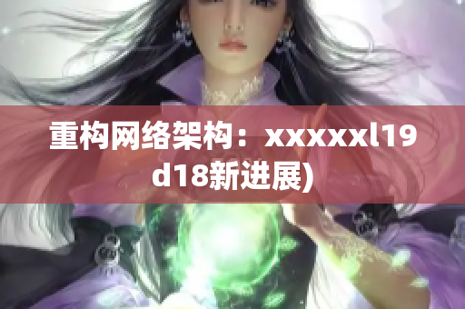 重构网络架构：xxxxxl19d18新进展)