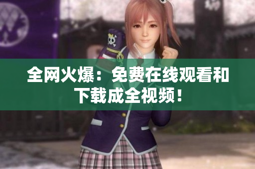 全网火爆：免费在线观看和下载成全视频！