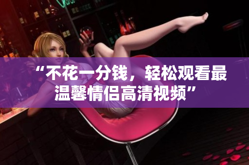 “不花一分钱，轻松观看最温馨情侣高清视频”