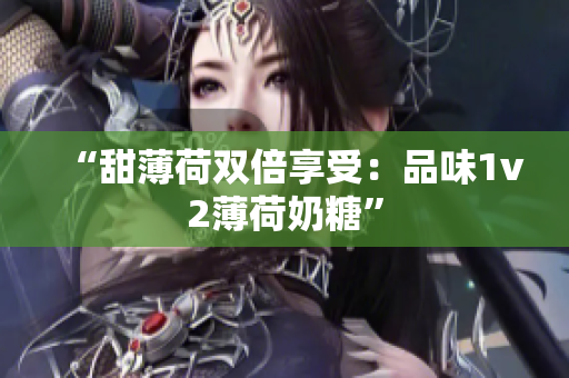 “甜薄荷双倍享受：品味1v2薄荷奶糖”